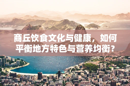 商丘饮食文化与健康，如何平衡地方特色与营养均衡？