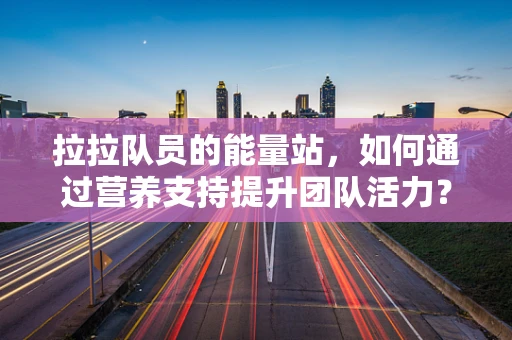拉拉队员的能量站，如何通过营养支持提升团队活力？