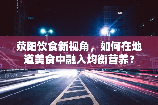 荥阳饮食新视角，如何在地道美食中融入均衡营养？