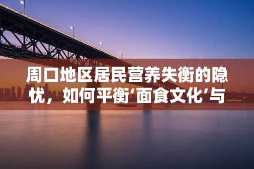 周口地区居民营养失衡的隐忧，如何平衡‘面食文化’与健康饮食？