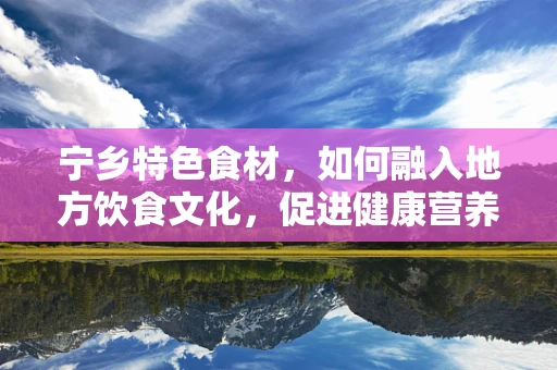 宁乡特色食材，如何融入地方饮食文化，促进健康营养？