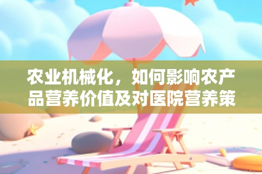 农业机械化，如何影响农产品营养价值及对医院营养策略的潜在影响？