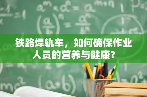 铁路焊轨车，如何确保作业人员的营养与健康？