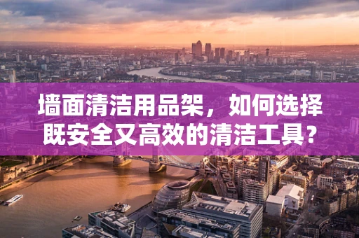 墙面清洁用品架，如何选择既安全又高效的清洁工具？