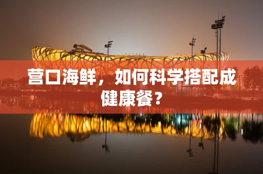 营口海鲜，如何科学搭配成健康餐？