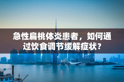 急性扁桃体炎患者，如何通过饮食调节缓解症状？
