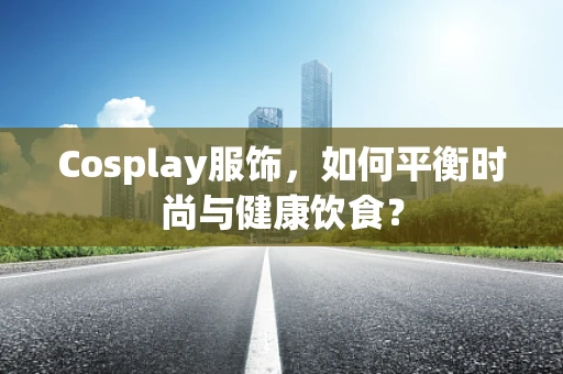 Cosplay服饰，如何平衡时尚与健康饮食？