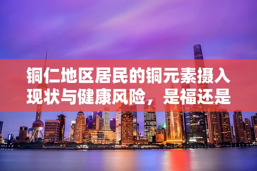铜仁地区居民的铜元素摄入现状与健康风险，是福还是忧？