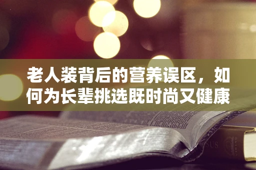 老人装背后的营养误区，如何为长辈挑选既时尚又健康的着装？