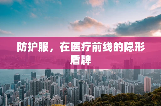 防护服，在医疗前线的隐形盾牌