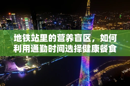 地铁站里的营养盲区，如何利用通勤时间选择健康餐食？