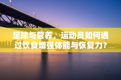 足球与营养，运动员如何通过饮食增强体能与恢复力？
