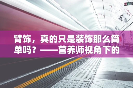 臂饰，真的只是装饰那么简单吗？——营养师视角下的健康小贴士