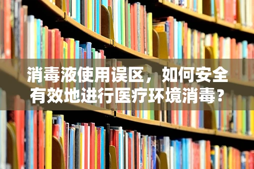 消毒液使用误区，如何安全有效地进行医疗环境消毒？