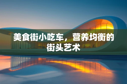 美食街小吃车，营养均衡的街头艺术