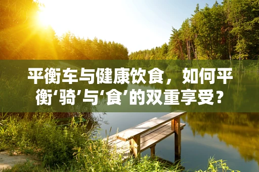平衡车与健康饮食，如何平衡‘骑’与‘食’的双重享受？