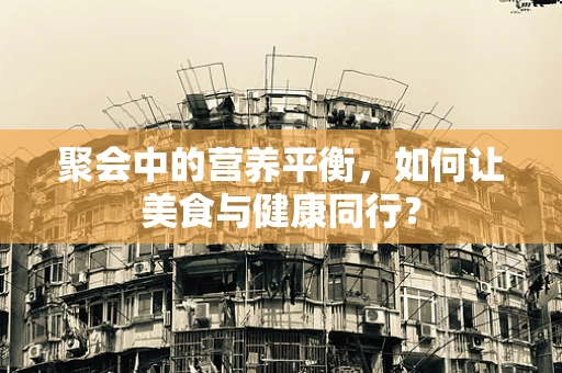 聚会中的营养平衡，如何让美食与健康同行？