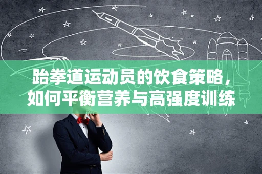 跆拳道运动员的饮食策略，如何平衡营养与高强度训练？