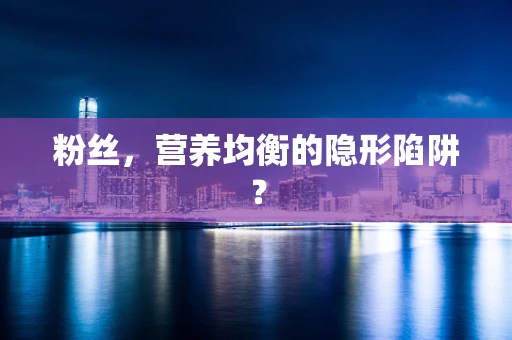 粉丝，营养均衡的隐形陷阱？