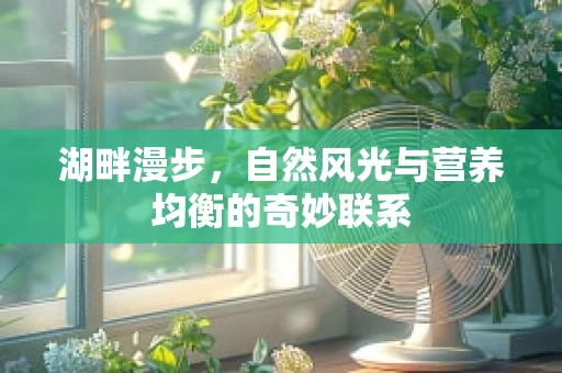 湖畔漫步，自然风光与营养均衡的奇妙联系