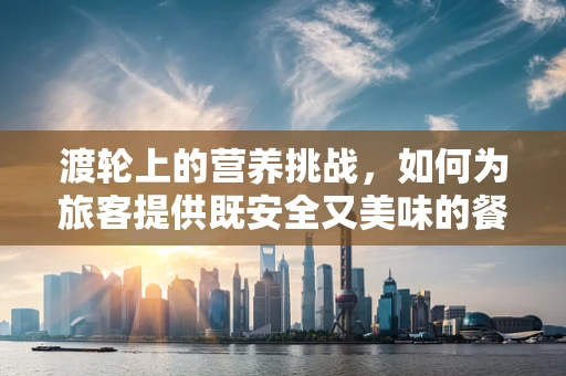 渡轮上的营养挑战，如何为旅客提供既安全又美味的餐食？