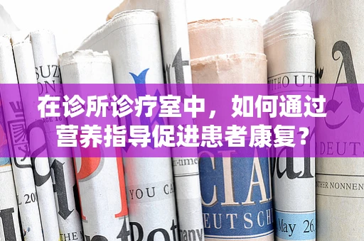 在诊所诊疗室中，如何通过营养指导促进患者康复？