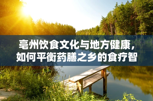 亳州饮食文化与地方健康，如何平衡药膳之乡的食疗智慧与营养均衡？