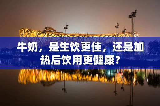 牛奶，是生饮更佳，还是加热后饮用更健康？