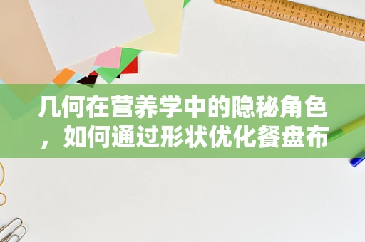 几何在营养学中的隐秘角色，如何通过形状优化餐盘布局？