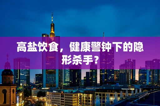 高盐饮食，健康警钟下的隐形杀手？