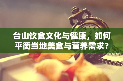 台山饮食文化与健康，如何平衡当地美食与营养需求？