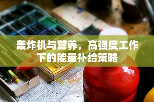轰炸机与营养，高强度工作下的能量补给策略