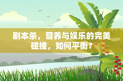 剧本杀，营养与娱乐的完美碰撞，如何平衡？