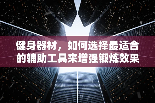 健身器材，如何选择最适合的辅助工具来增强锻炼效果？
