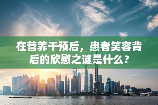 在营养干预后，患者笑容背后的欣慰之谜是什么？