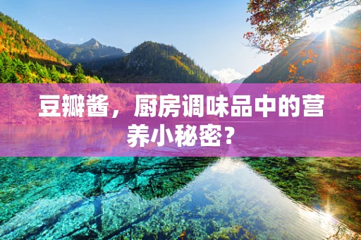 豆瓣酱，厨房调味品中的营养小秘密？
