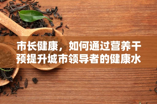 市长健康，如何通过营养干预提升城市领导者的健康水平？