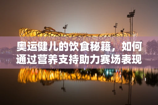 奥运健儿的饮食秘籍，如何通过营养支持助力赛场表现？