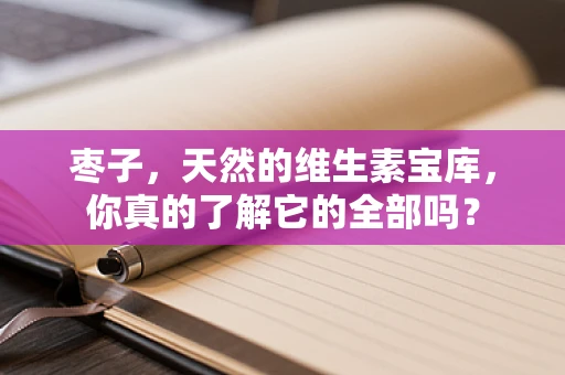 枣子，天然的维生素宝库，你真的了解它的全部吗？