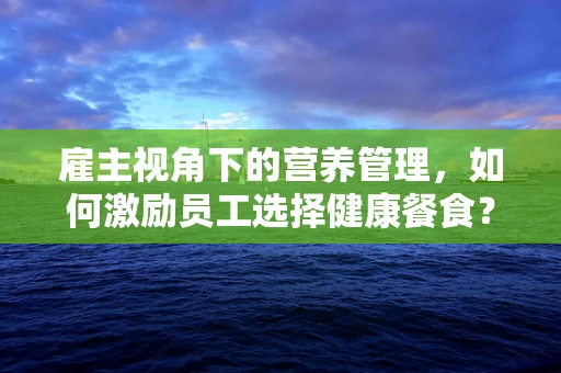 雇主视角下的营养管理，如何激励员工选择健康餐食？