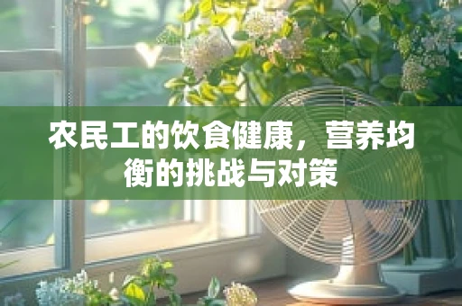 农民工的饮食健康，营养均衡的挑战与对策