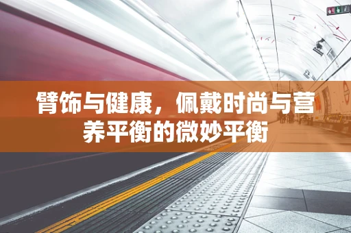 臂饰与健康，佩戴时尚与营养平衡的微妙平衡