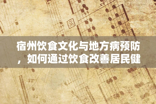 宿州饮食文化与地方病预防，如何通过饮食改善居民健康状况？