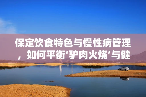 保定饮食特色与慢性病管理，如何平衡‘驴肉火烧’与健康餐？
