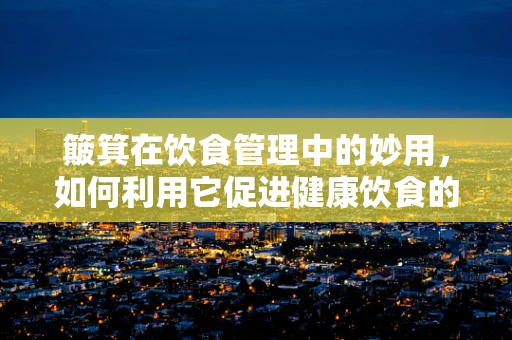 簸箕在饮食管理中的妙用，如何利用它促进健康饮食的分类与分食？
