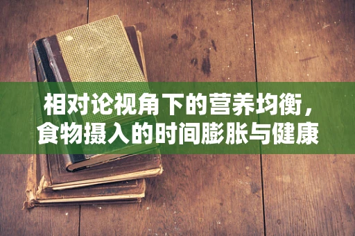 相对论视角下的营养均衡，食物摄入的时间膨胀与健康影响
