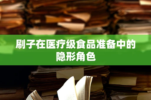 刷子在医疗级食品准备中的隐形角色