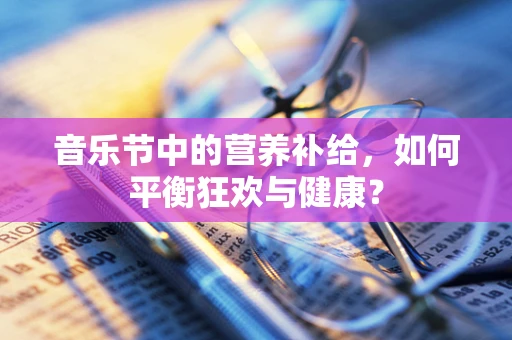音乐节中的营养补给，如何平衡狂欢与健康？