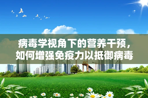病毒学视角下的营养干预，如何增强免疫力以抵御病毒侵袭？