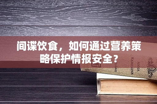 间谍饮食，如何通过营养策略保护情报安全？